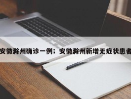安徽滁州确诊一例；安徽滁州新增无症状患者