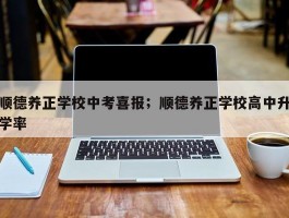 顺德养正学校中考喜报；顺德养正学校高中升学率
