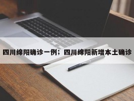 四川绵阳确诊一例；四川绵阳新增本土确诊