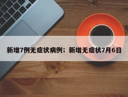 新增7例无症状病例；新增无症状7月6日