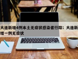 大连新增4例本土无症状感染者行踪；大连新增一例无症状