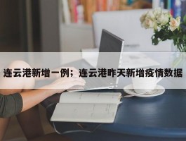 连云港新增一例；连云港昨天新增疫情数据