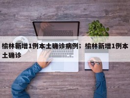 榆林新增1例本土确诊病例；榆林新增1例本土确诊