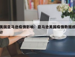 美国亚马逊疫情影响；亚马逊美国疫情数据统计