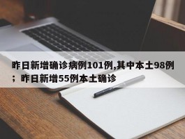 昨日新增确诊病例101例,其中本土98例；昨日新增55例本土确诊