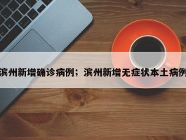 滨州新增确诊病例；滨州新增无症状本土病例
