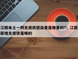 江西本土一例无症状感染者是哪里的?；江西新增无症状是哪的