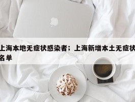 上海本地无症状感染者；上海新增本土无症状名单