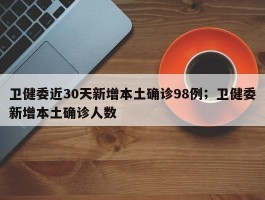 卫健委近30天新增本土确诊98例；卫健委新增本土确诊人数