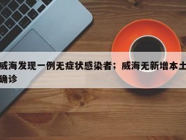 威海发现一例无症状感染者；威海无新增本土确诊
