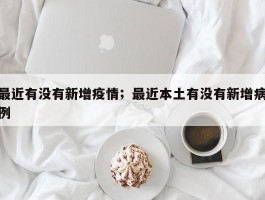 最近有没有新增疫情；最近本土有没有新增病例