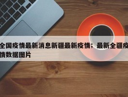 全国疫情最新消息新疆最新疫情；最新全疆疫情数据图片