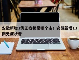 安徽新增3例无症状是哪个市；安徽新增13例无症状者