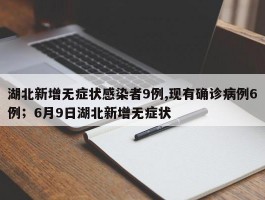 湖北新增无症状感染者9例,现有确诊病例6例；6月9日湖北新增无症状