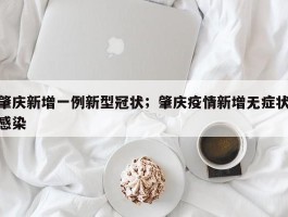 肇庆新增一例新型冠状；肇庆疫情新增无症状感染