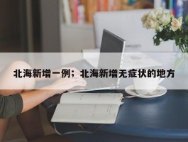 北海新增一例；北海新增无症状的地方