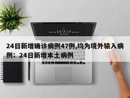 24日新增确诊病例47例,均为境外输入病例；24日新增本土病例