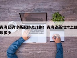 青海已确诊新冠肺炎几例；青海省新增本土确诊多少