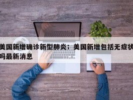 美国新增确诊新型肺炎；美国新增包括无症状吗最新消息