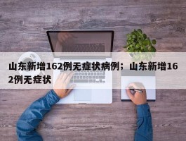 山东新增162例无症状病例；山东新增162例无症状