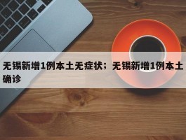 无锡新增1例本土无症状；无锡新增1例本土确诊