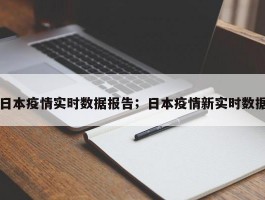 日本疫情实时数据报告；日本疫情新实时数据