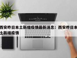 西安昨日本土新增疫情最新消息；西安昨日本土新增疫情