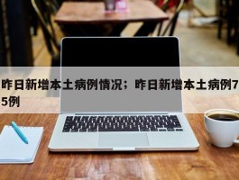 昨日新增本土病例情况；昨日新增本土病例75例