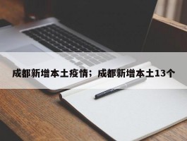 成都新增本土疫情；成都新增本土13个