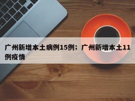 广州新增本土病例15例；广州新增本土11例疫情