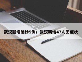 武汉新增确诊5例；武汉新增47人无症状