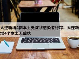 大连新增4例本土无症状感染者行踪；大连新增4个本土无症状