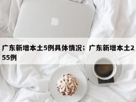 广东新增本土5例具体情况；广东新增本土255例