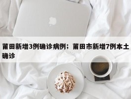 莆田新增3例确诊病例；莆田市新增7例本土确诊