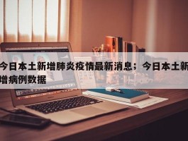 今日本土新增肺炎疫情最新消息；今日本土新增病例数据