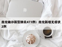 南充确诊新型肺炎473例；南充新增无症状2例