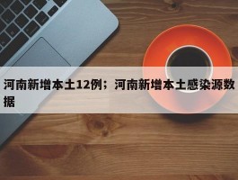 河南新增本土12例；河南新增本土感染源数据
