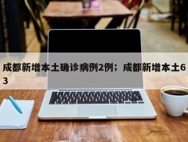 成都新增本土确诊病例2例；成都新增本土63