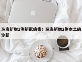 珠海新增1例新冠病毒；珠海新增2例本土确诊新