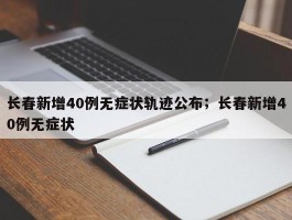 长春新增40例无症状轨迹公布；长春新增40例无症状