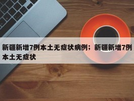 新疆新增7例本土无症状病例；新疆新增7例本土无症状