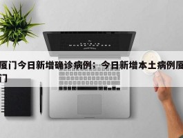 厦门今日新增确诊病例；今日新增本土病例厦门