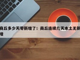 商丘多少天零新增了；商丘连续几天本土无新增