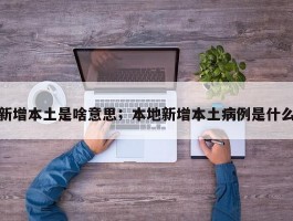 新增本土是啥意思；本地新增本土病例是什么