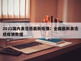 2021国内禽流感最新疫情；全国最新禽流感疫情数据