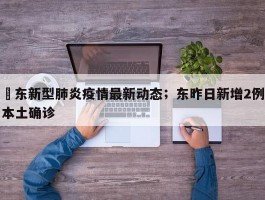 恵东新型肺炎疫情最新动态；东昨日新增2例本土确诊