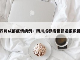 四川成都疫情病例；四川成都疫情新通报数据
