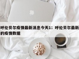 呼伦贝尔疫情最新消息今天1；呼伦贝尔最新的疫情数据
