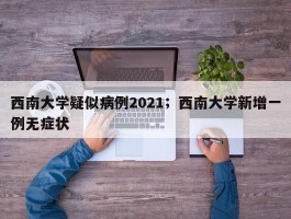 西南大学疑似病例2021；西南大学新增一例无症状