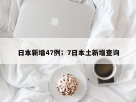 日本新增47例；7日本土新增查询